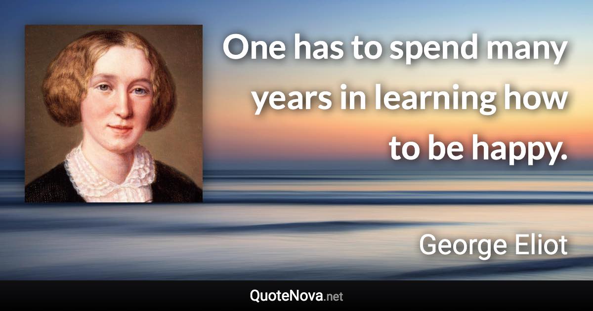 One has to spend many years in learning how to be happy. - George Eliot quote