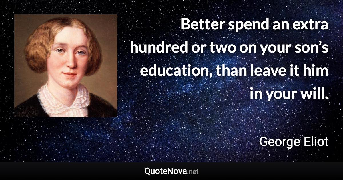 Better spend an extra hundred or two on your son’s education, than leave it him in your will. - George Eliot quote