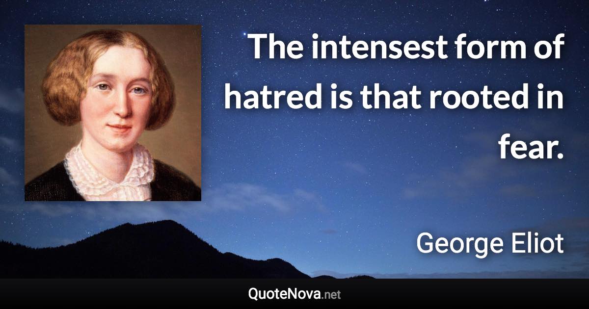 The intensest form of hatred is that rooted in fear. - George Eliot quote