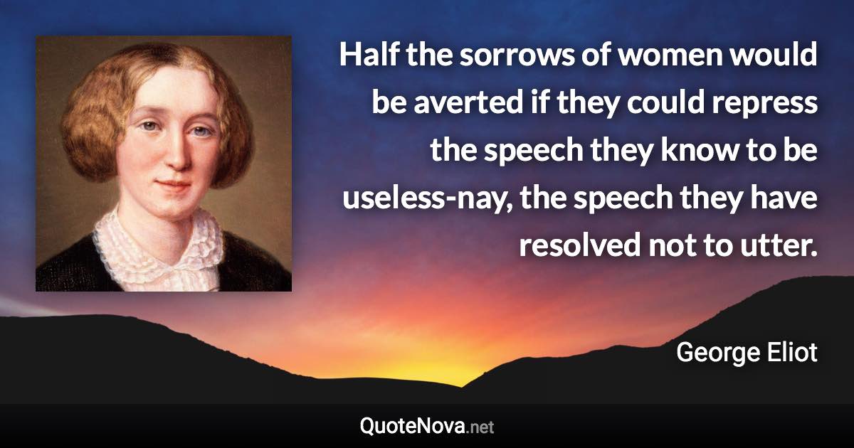 Half the sorrows of women would be averted if they could repress the speech they know to be useless-nay, the speech they have resolved not to utter. - George Eliot quote