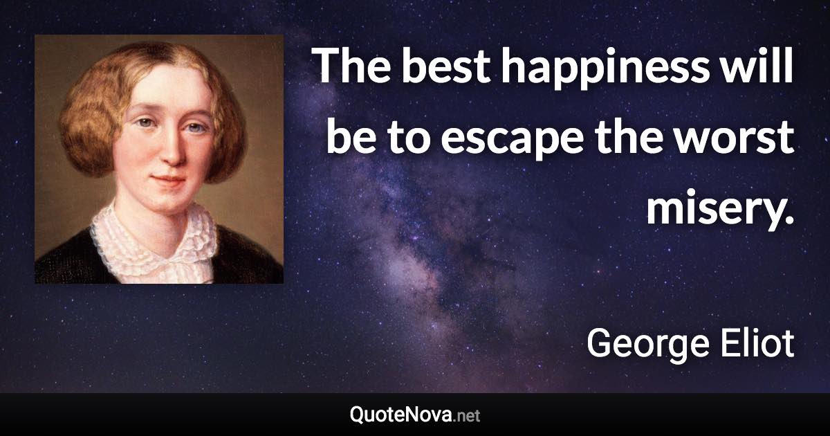 The best happiness will be to escape the worst misery. - George Eliot quote