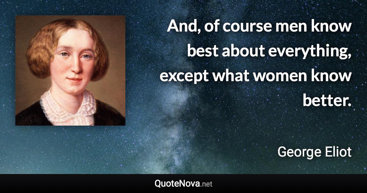 And, of course men know best about everything, except what women know better. - George Eliot quote