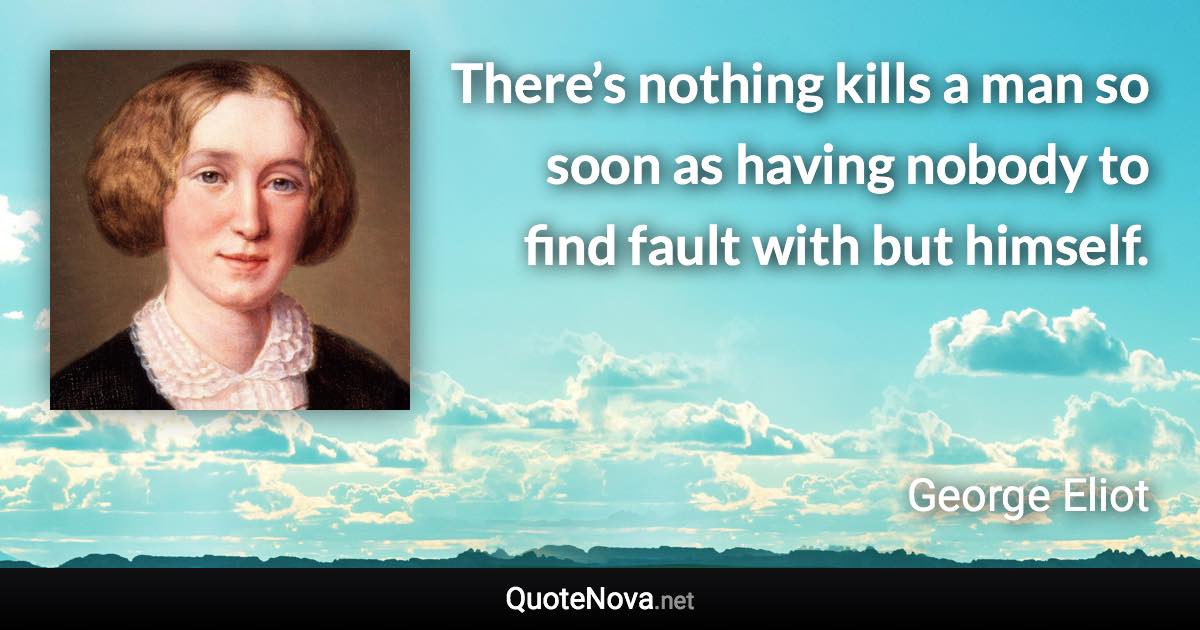 There’s nothing kills a man so soon as having nobody to find fault with but himself. - George Eliot quote