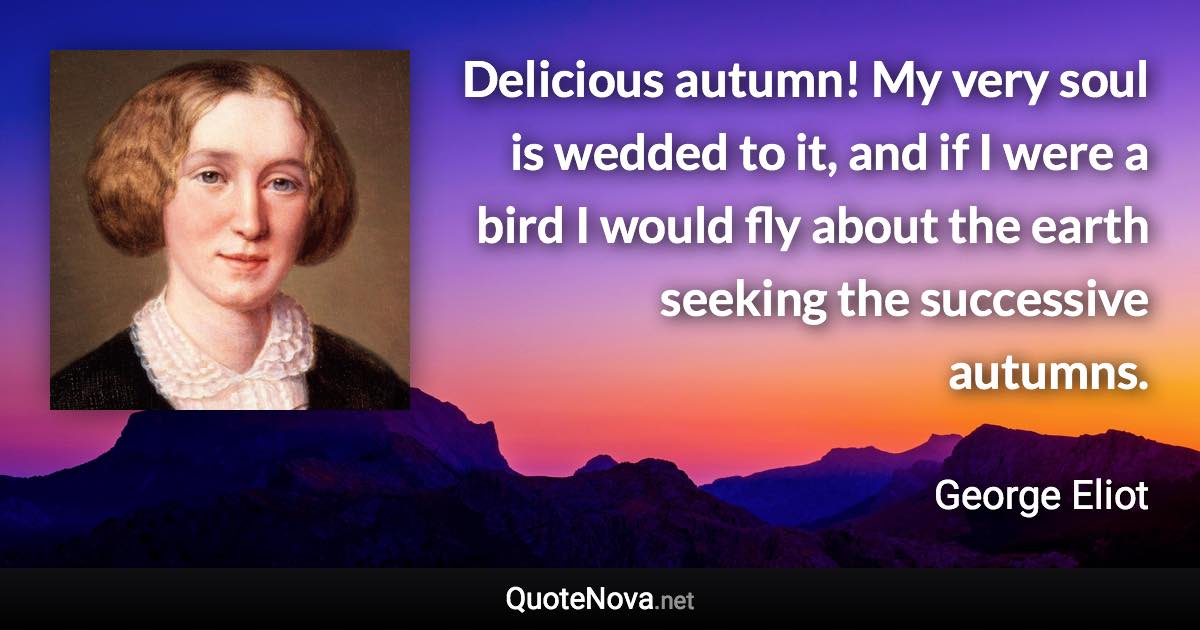 Delicious autumn! My very soul is wedded to it, and if I were a bird I would fly about the earth seeking the successive autumns. - George Eliot quote