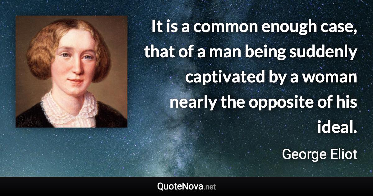 It is a common enough case, that of a man being suddenly captivated by a woman nearly the opposite of his ideal. - George Eliot quote