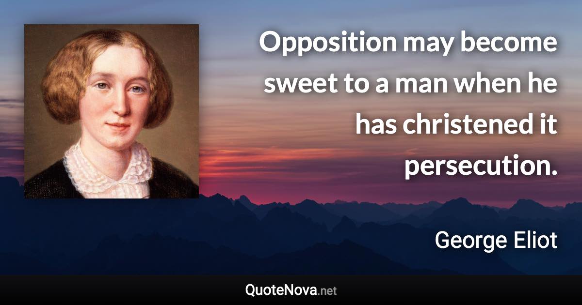 Opposition may become sweet to a man when he has christened it persecution. - George Eliot quote