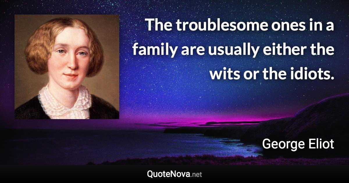 The troublesome ones in a family are usually either the wits or the idiots. - George Eliot quote