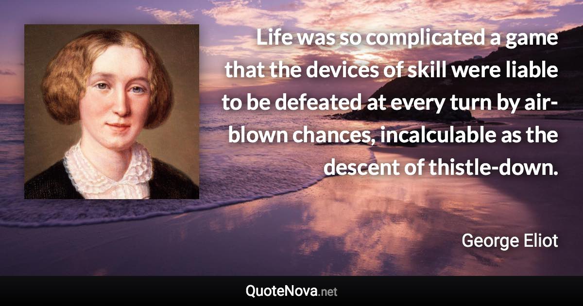 Life was so complicated a game that the devices of skill were liable to be defeated at every turn by air-blown chances, incalculable as the descent of thistle-down. - George Eliot quote