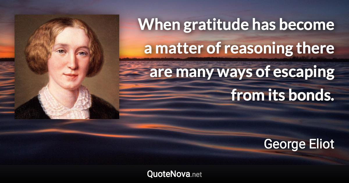 When gratitude has become a matter of reasoning there are many ways of escaping from its bonds. - George Eliot quote