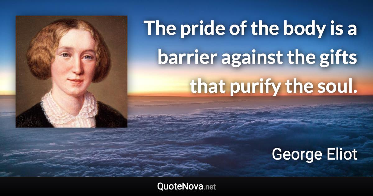 The pride of the body is a barrier against the gifts that purify the soul. - George Eliot quote