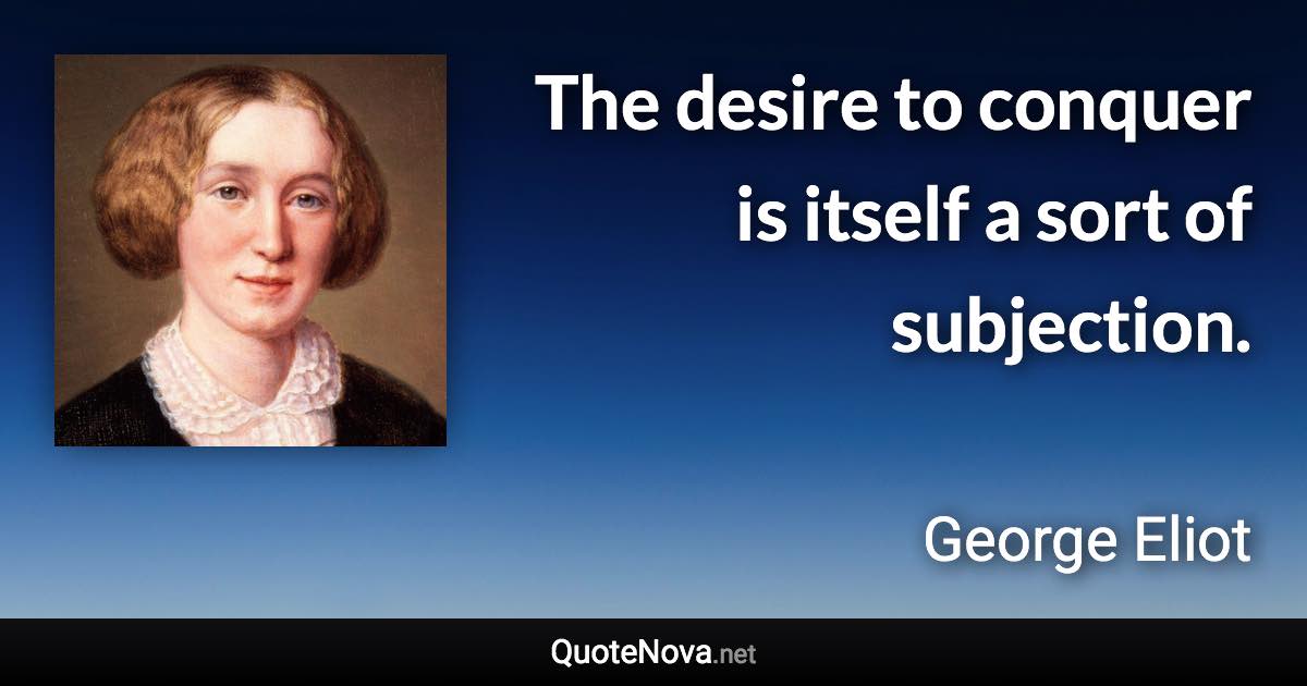 The desire to conquer is itself a sort of subjection. - George Eliot quote