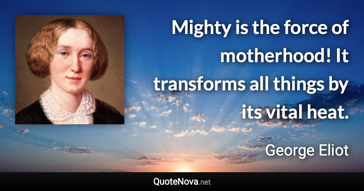 Mighty is the force of motherhood! It transforms all things by its vital heat. - George Eliot quote