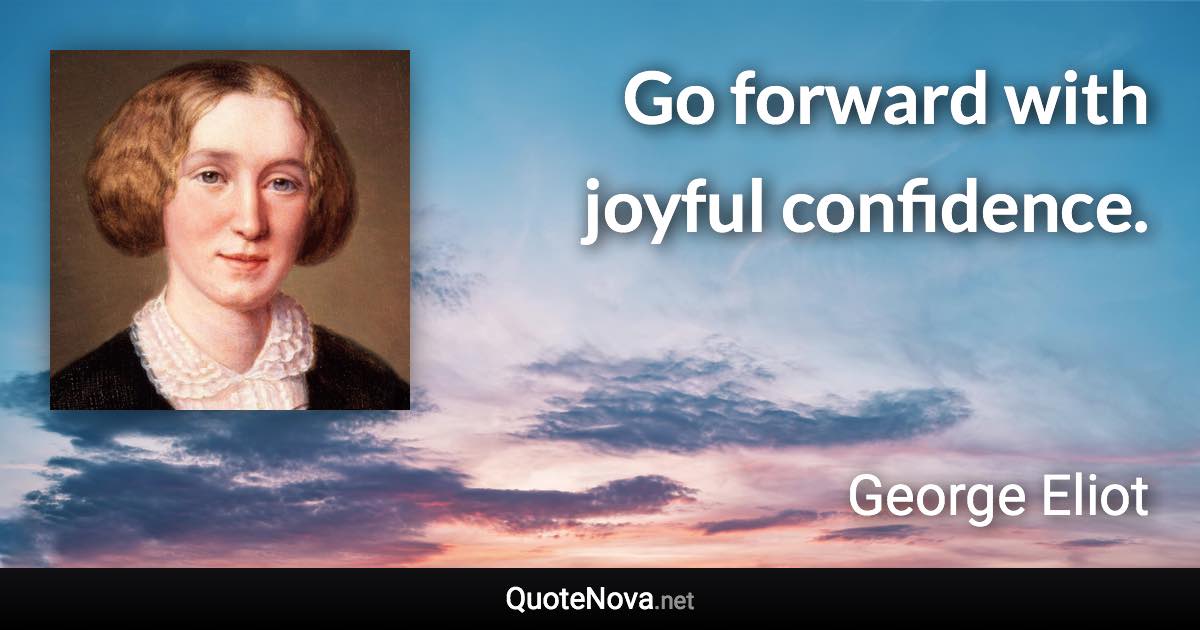 Go forward with joyful confidence. - George Eliot quote