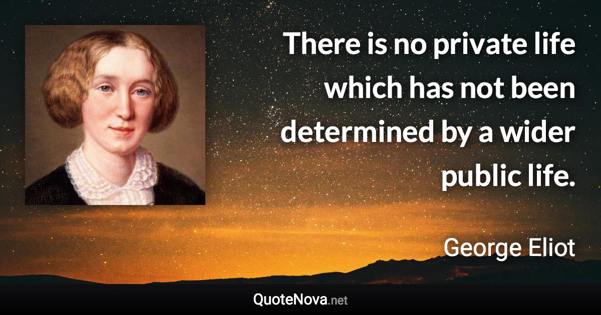 There is no private life which has not been determined by a wider public life. - George Eliot quote