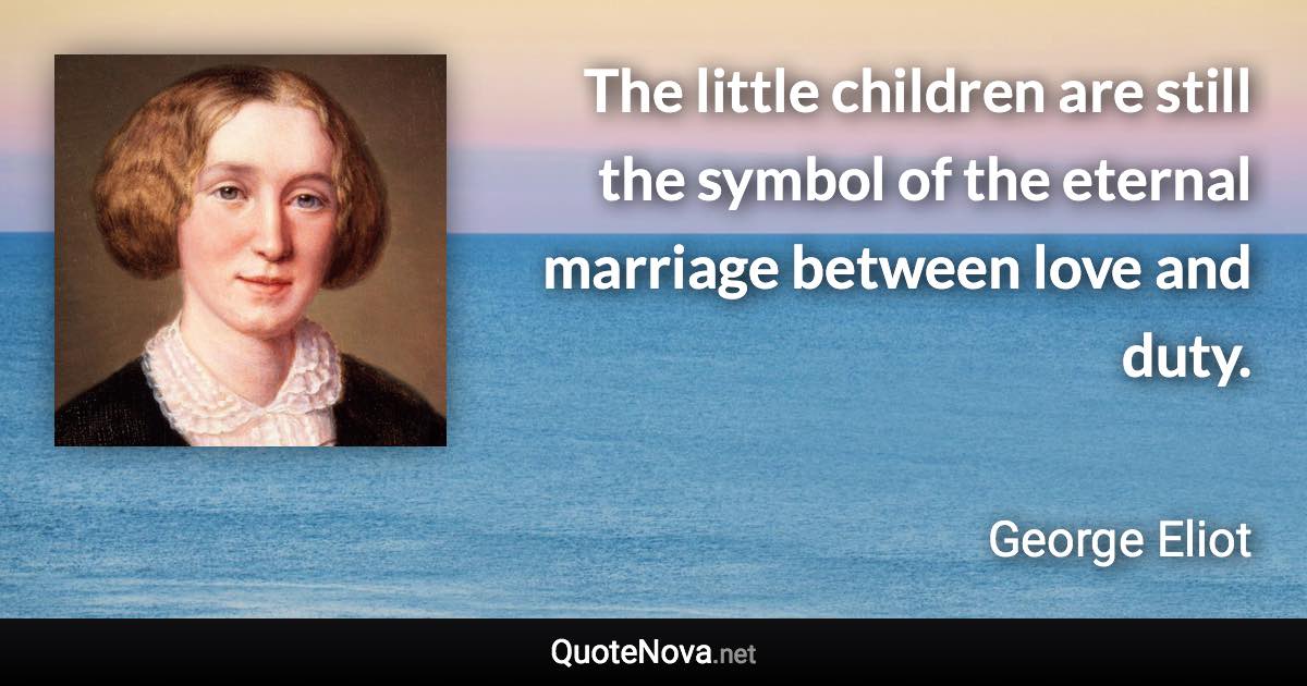 The little children are still the symbol of the eternal marriage between love and duty. - George Eliot quote