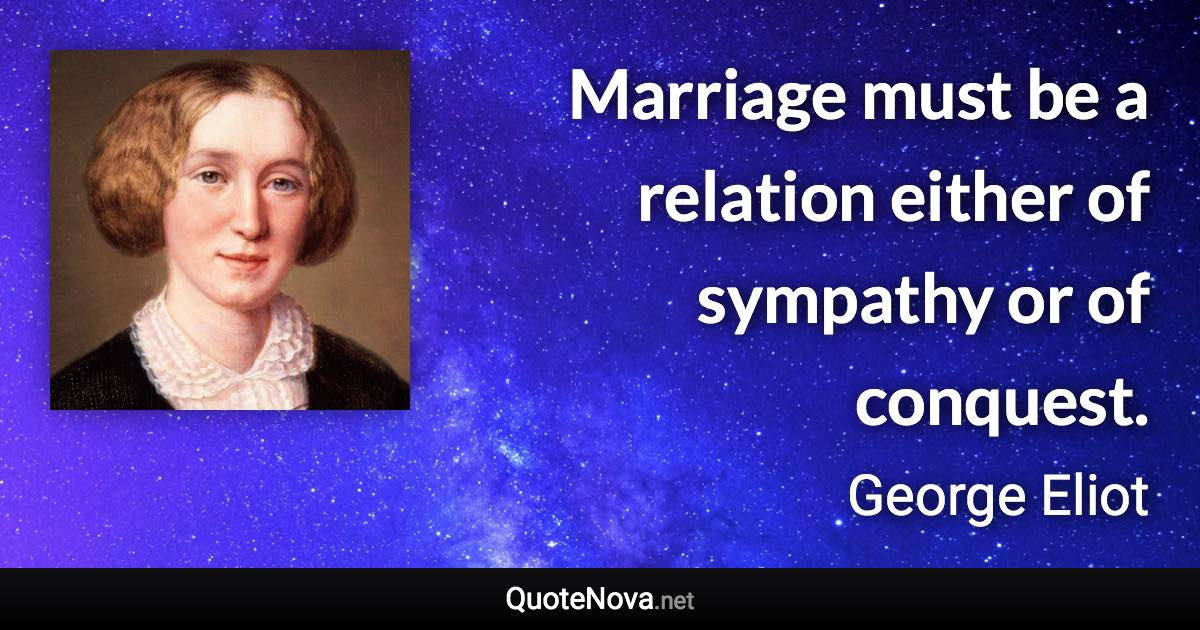 Marriage must be a relation either of sympathy or of conquest. - George Eliot quote