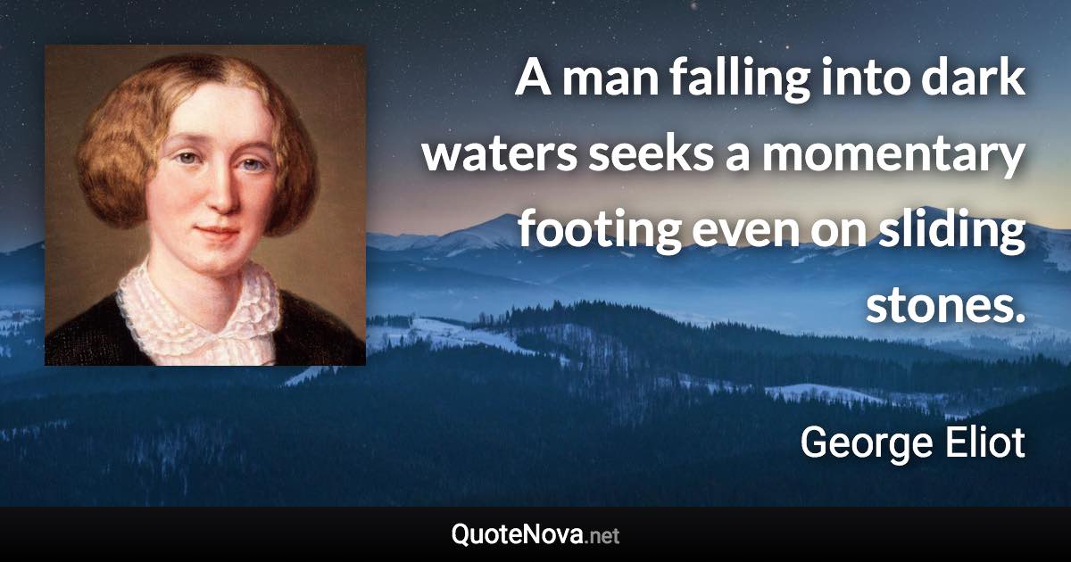 A man falling into dark waters seeks a momentary footing even on sliding stones. - George Eliot quote