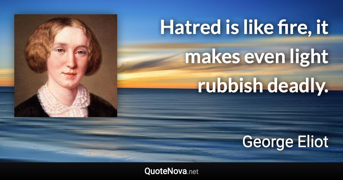 Hatred is like fire, it makes even light rubbish deadly. - George Eliot quote