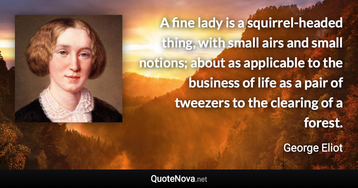 A fine lady is a squirrel-headed thing, with small airs and small notions; about as applicable to the business of life as a pair of tweezers to the clearing of a forest. - George Eliot quote