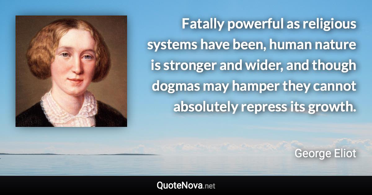 Fatally powerful as religious systems have been, human nature is stronger and wider, and though dogmas may hamper they cannot absolutely repress its growth. - George Eliot quote