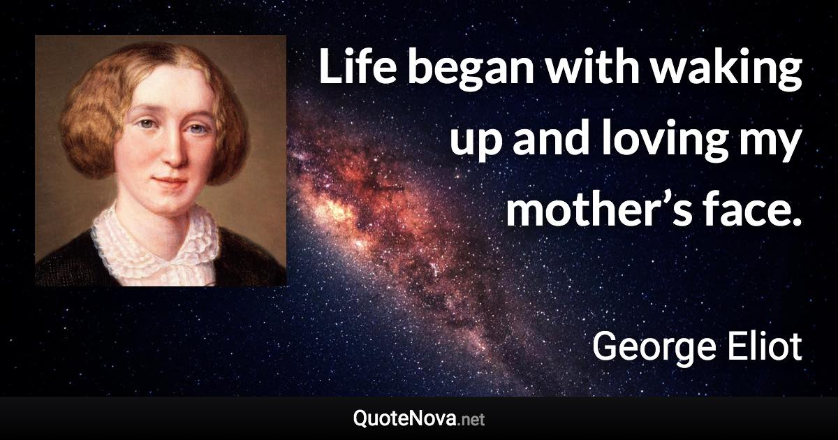 Life began with waking up and loving my mother’s face. - George Eliot quote