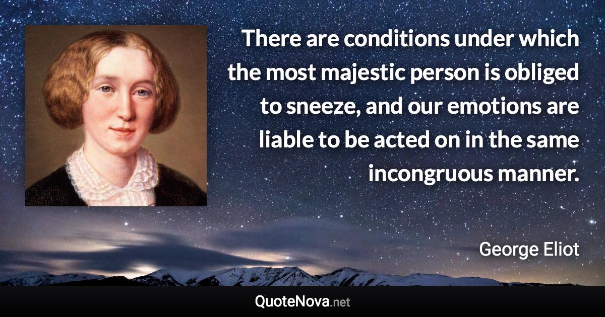 There are conditions under which the most majestic person is obliged to sneeze, and our emotions are liable to be acted on in the same incongruous manner. - George Eliot quote