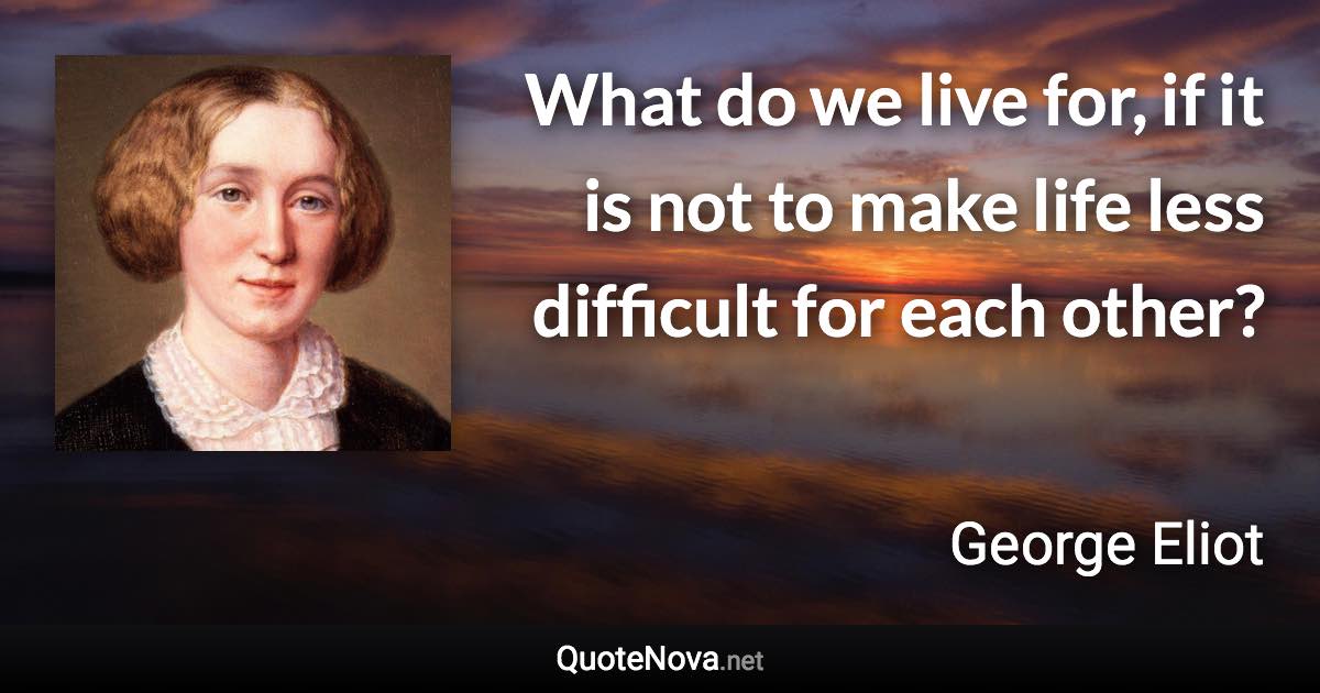 What do we live for, if it is not to make life less difficult for each other? - George Eliot quote