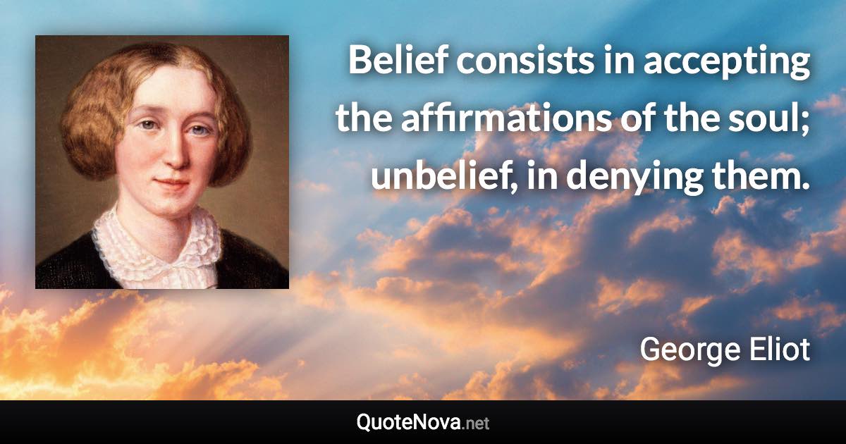 Belief consists in accepting the affirmations of the soul; unbelief, in denying them. - George Eliot quote
