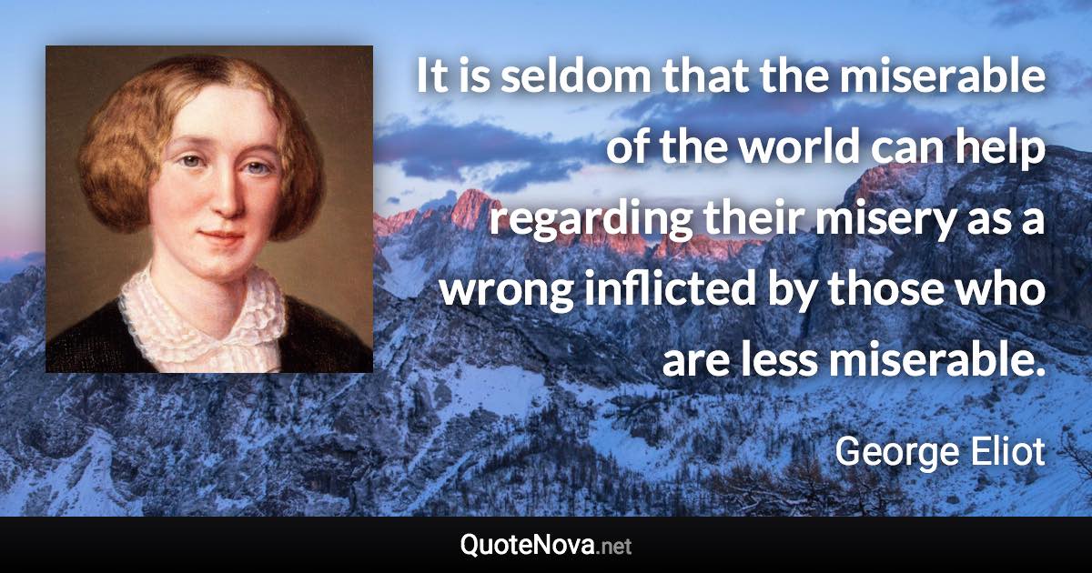 It is seldom that the miserable of the world can help regarding their misery as a wrong inflicted by those who are less miserable. - George Eliot quote