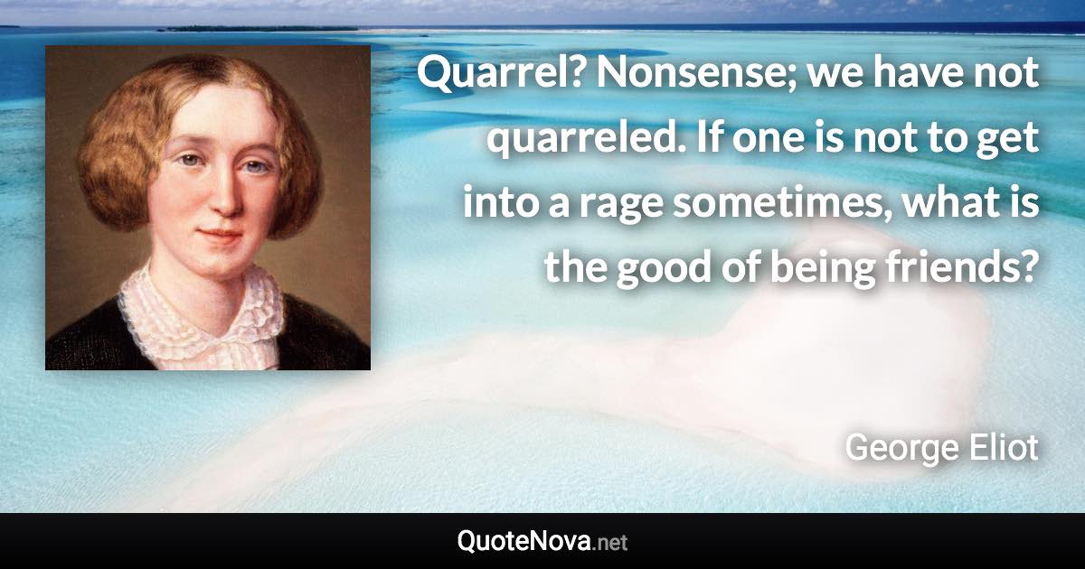 Quarrel? Nonsense; we have not quarreled. If one is not to get into a rage sometimes, what is the good of being friends? - George Eliot quote