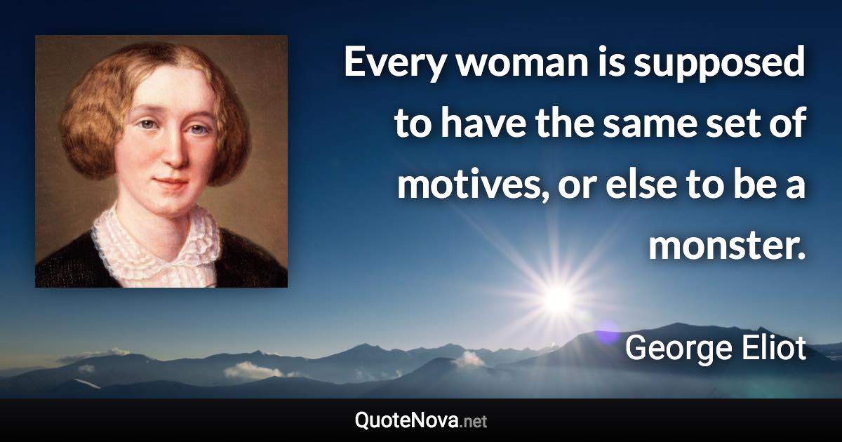 Every woman is supposed to have the same set of motives, or else to be a monster. - George Eliot quote