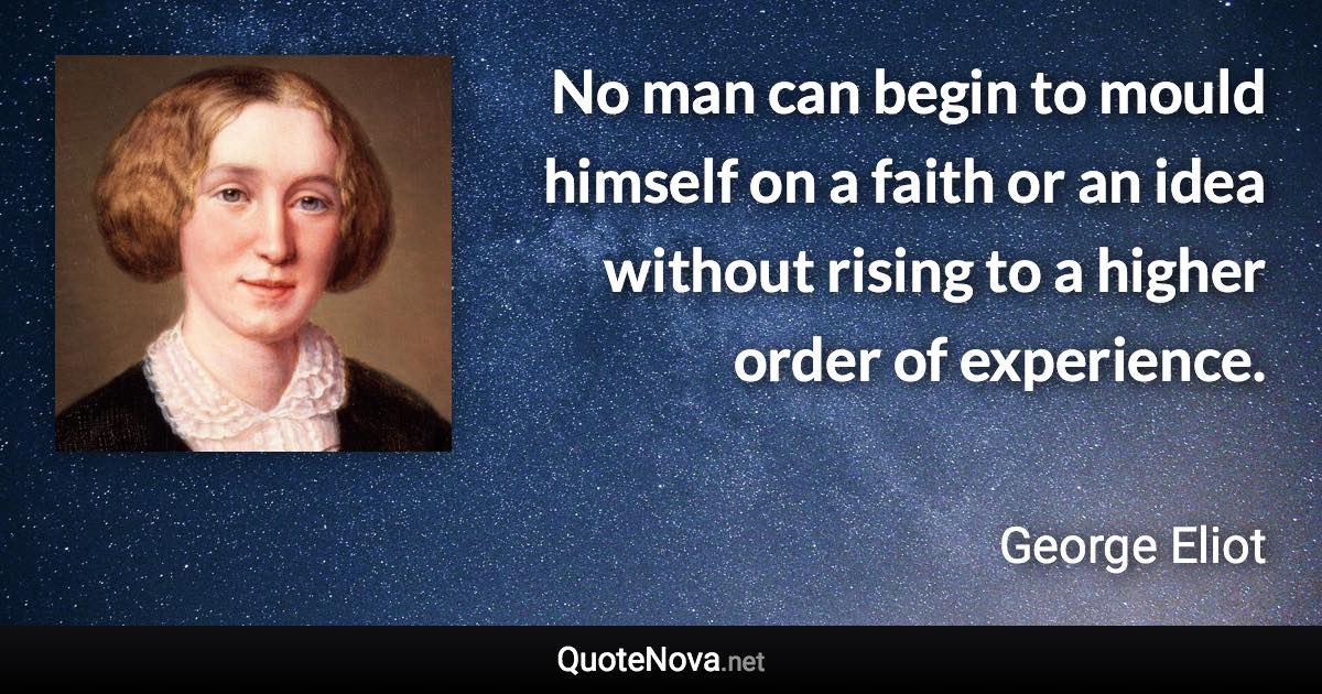 No man can begin to mould himself on a faith or an idea without rising to a higher order of experience. - George Eliot quote