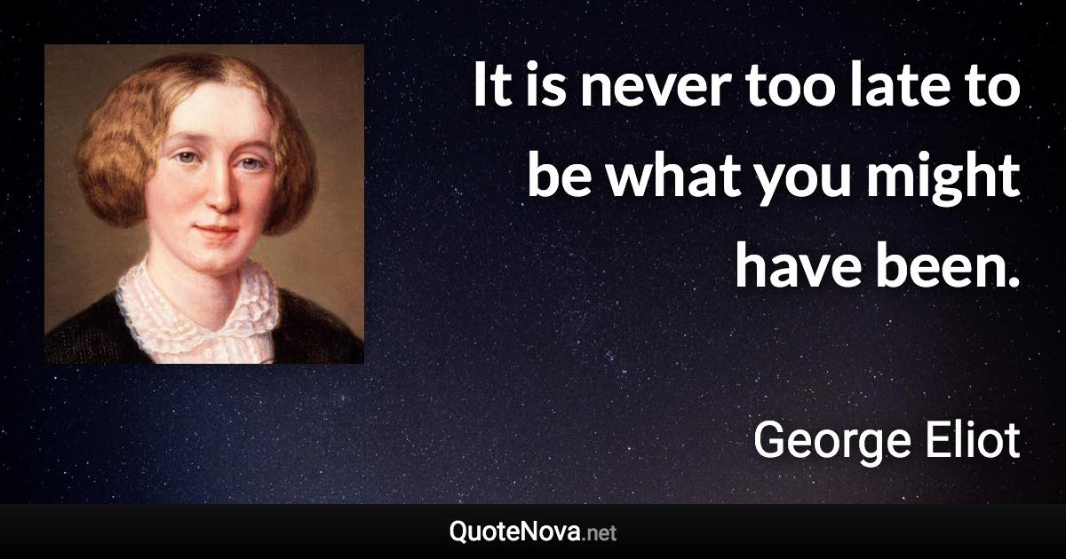 It is never too late to be what you might have been. - George Eliot quote
