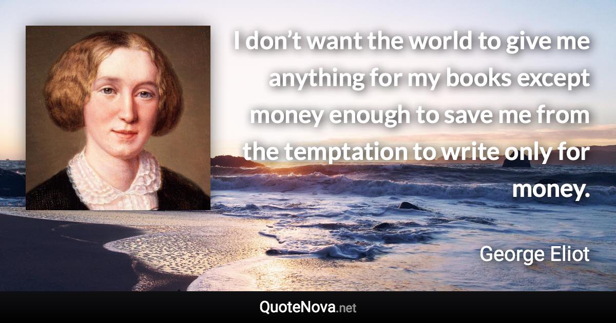 I don’t want the world to give me anything for my books except money enough to save me from the temptation to write only for money. - George Eliot quote