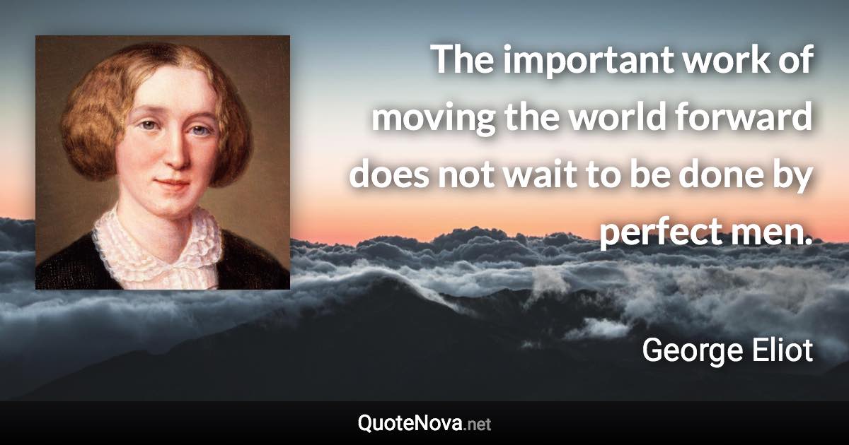 The important work of moving the world forward does not wait to be done by perfect men. - George Eliot quote