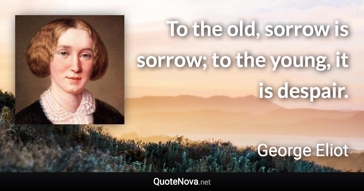 To the old, sorrow is sorrow; to the young, it is despair. - George Eliot quote