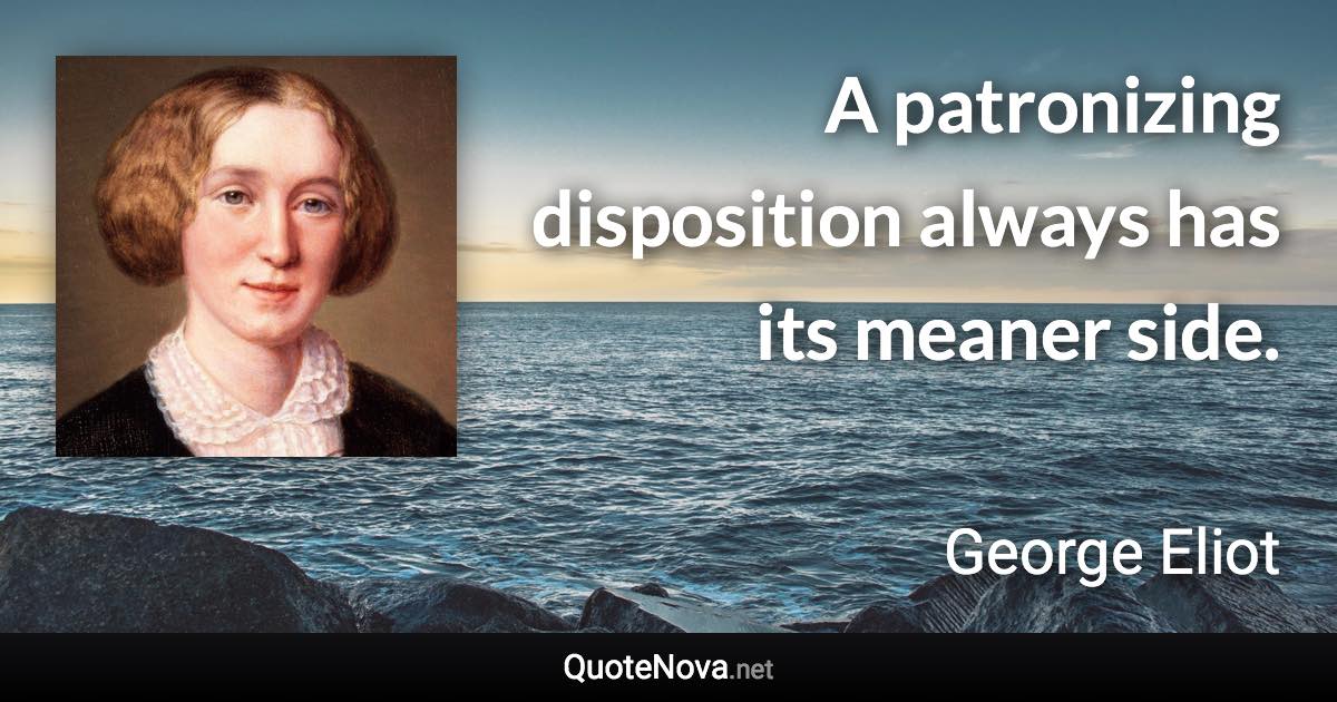 A patronizing disposition always has its meaner side. - George Eliot quote