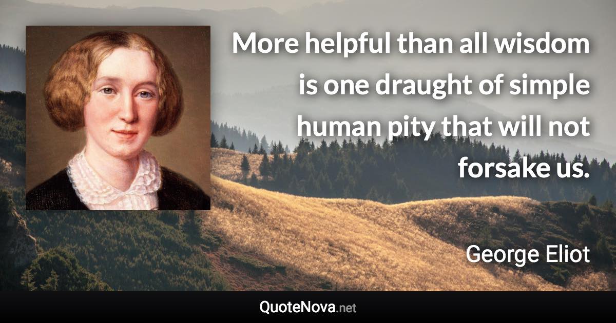 More helpful than all wisdom is one draught of simple human pity that will not forsake us. - George Eliot quote