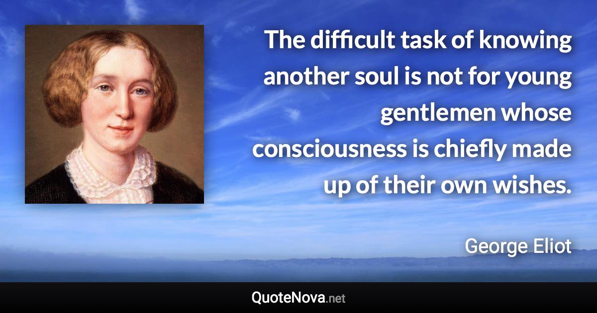 The difficult task of knowing another soul is not for young gentlemen whose consciousness is chiefly made up of their own wishes. - George Eliot quote