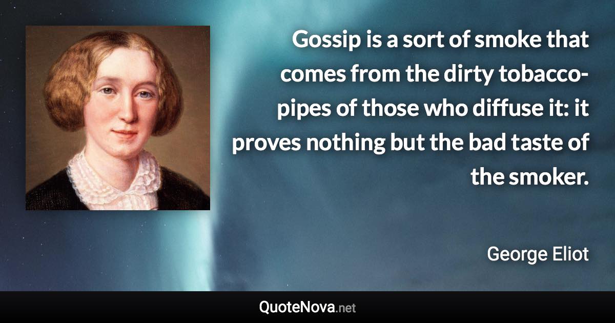 Gossip is a sort of smoke that comes from the dirty tobacco-pipes of those who diffuse it: it proves nothing but the bad taste of the smoker. - George Eliot quote