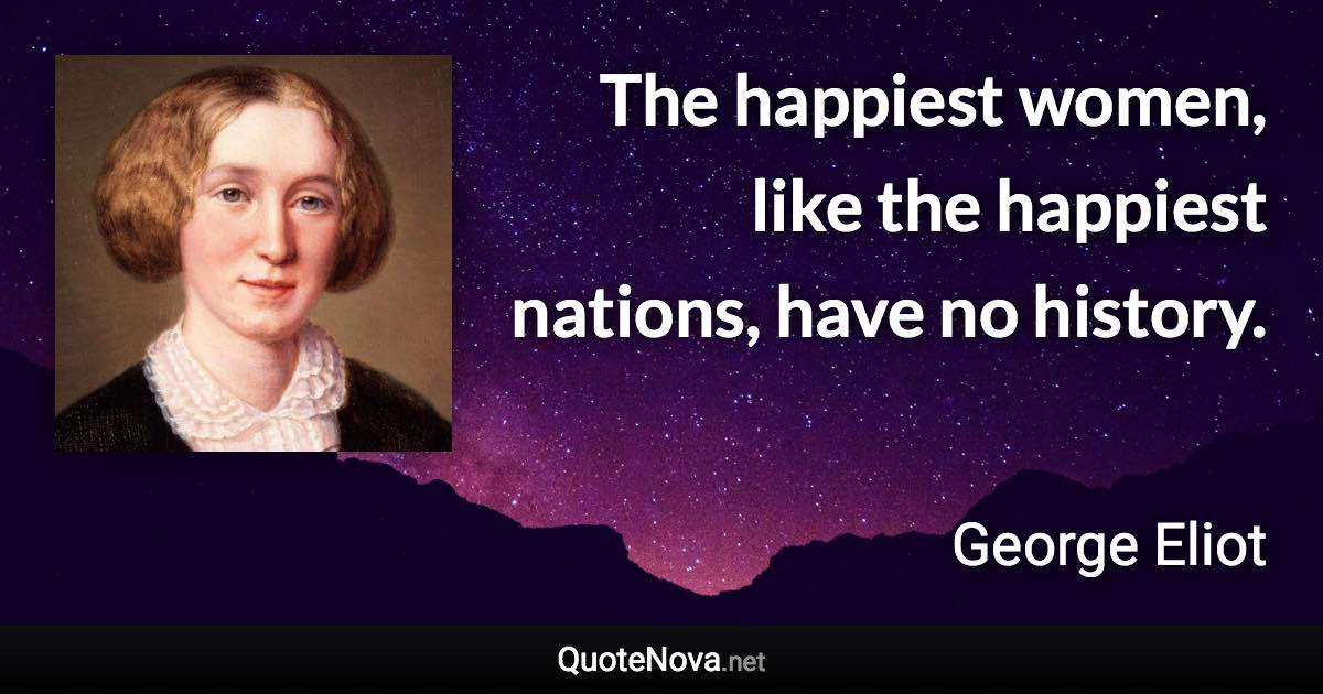 The happiest women, like the happiest nations, have no history. - George Eliot quote