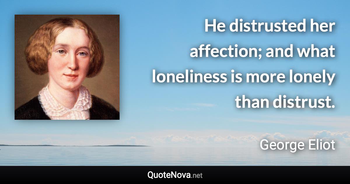 He distrusted her affection; and what loneliness is more lonely than distrust. - George Eliot quote