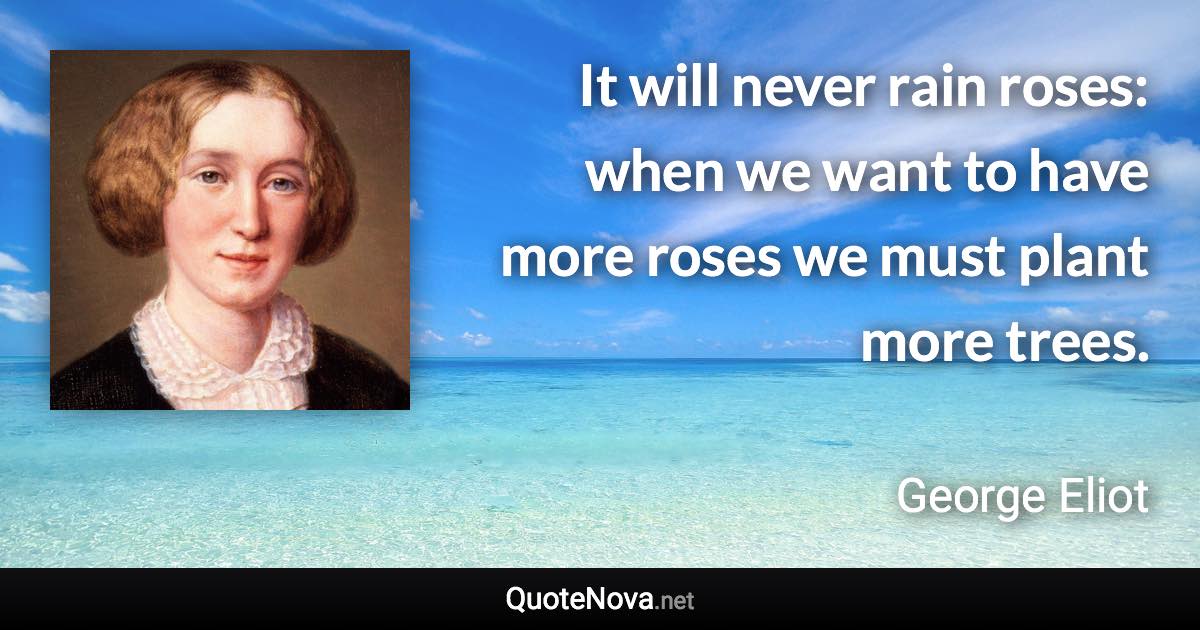 It will never rain roses: when we want to have more roses we must plant more trees. - George Eliot quote
