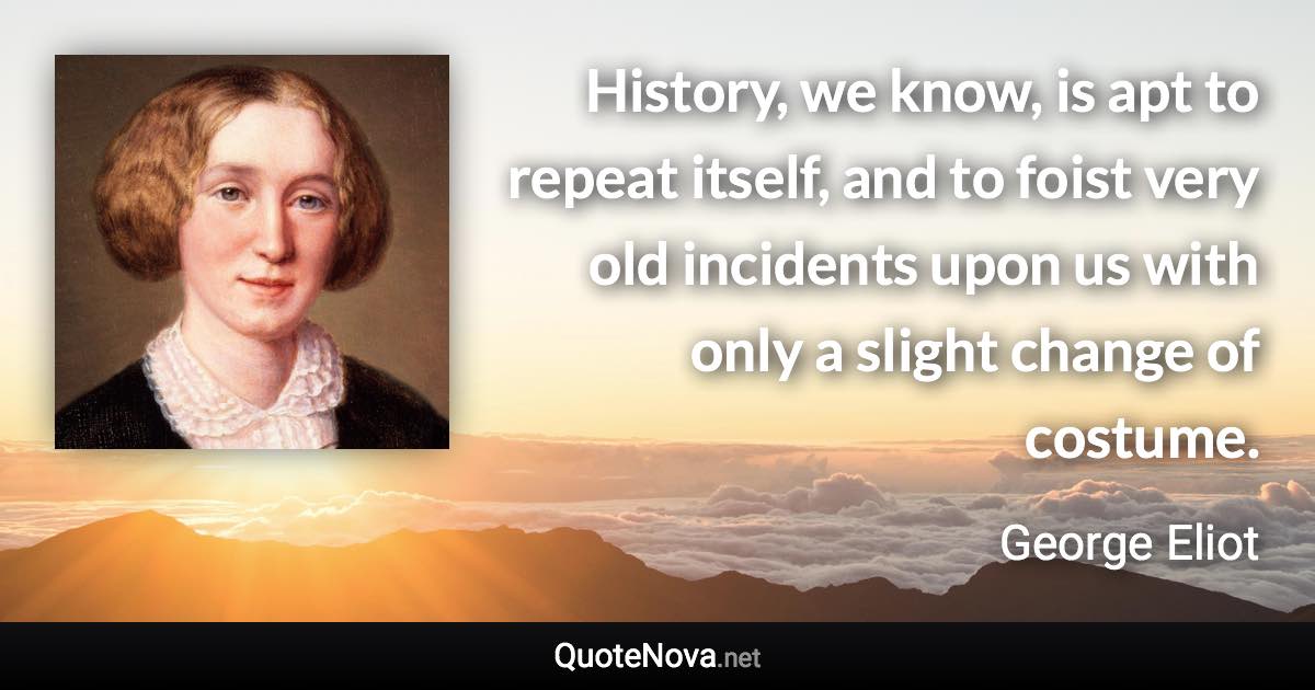 History, we know, is apt to repeat itself, and to foist very old incidents upon us with only a slight change of costume. - George Eliot quote