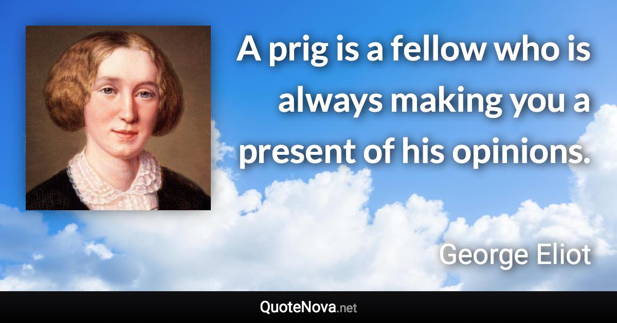 A prig is a fellow who is always making you a present of his opinions. - George Eliot quote