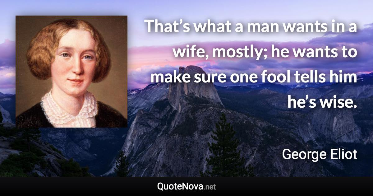 That’s what a man wants in a wife, mostly; he wants to make sure one fool tells him he’s wise. - George Eliot quote