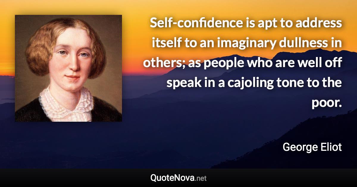 Self-confidence is apt to address itself to an imaginary dullness in others; as people who are well off speak in a cajoling tone to the poor. - George Eliot quote