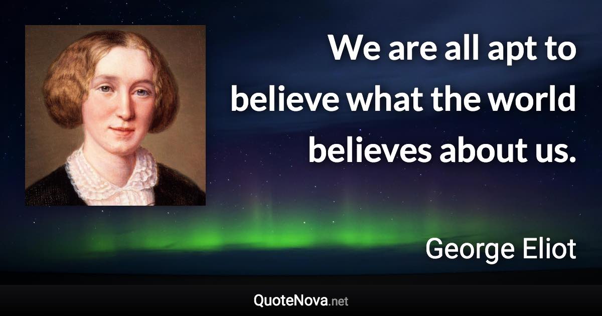 We are all apt to believe what the world believes about us. - George Eliot quote