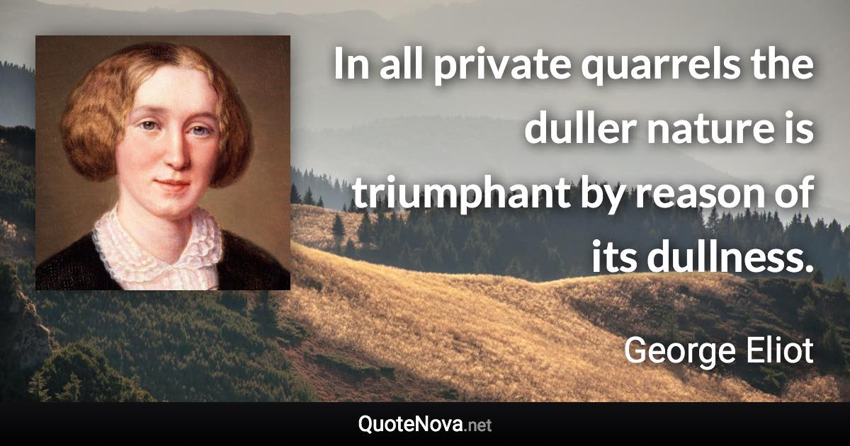 In all private quarrels the duller nature is triumphant by reason of its dullness. - George Eliot quote