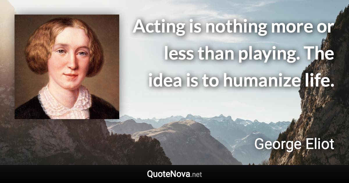 Acting is nothing more or less than playing. The idea is to humanize life. - George Eliot quote